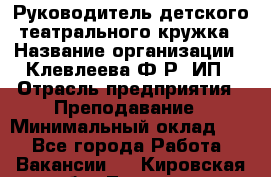 Руководитель детского театрального кружка › Название организации ­ Клевлеева Ф.Р, ИП › Отрасль предприятия ­ Преподавание › Минимальный оклад ­ 1 - Все города Работа » Вакансии   . Кировская обл.,Леваши д.